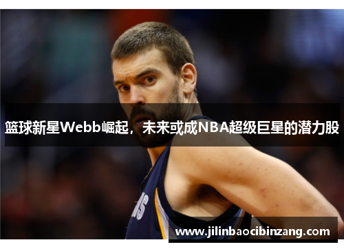 篮球新星Webb崛起，未来或成NBA超级巨星的潜力股