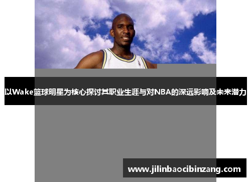 以Wake篮球明星为核心探讨其职业生涯与对NBA的深远影响及未来潜力